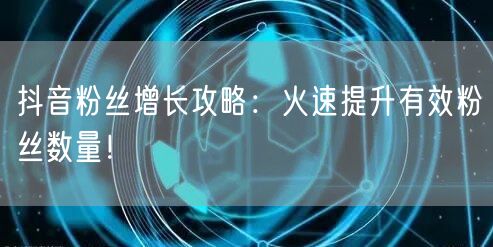 抖音粉丝增长攻略：火速提升有效粉丝数量！