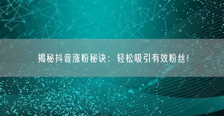 揭秘抖音涨粉秘诀：轻松吸引有效粉丝！