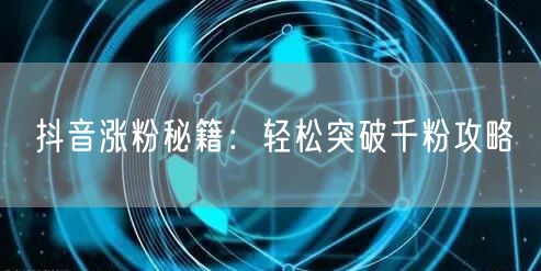 抖音涨粉秘籍：轻松突破千粉攻略