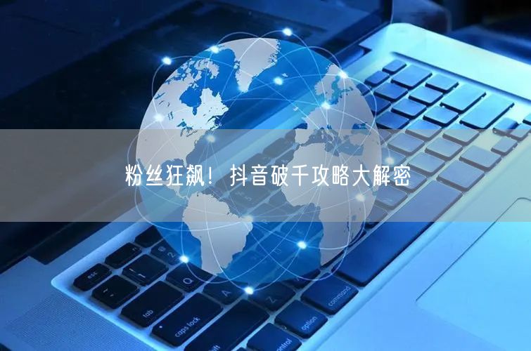 粉丝狂飙！抖音破千攻略大解密