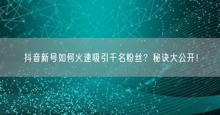 抖音新号如何火速吸引千名粉丝？秘诀大公开！