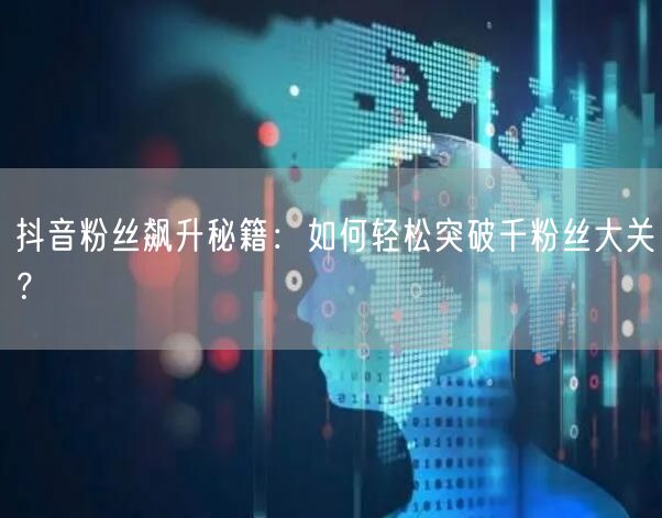 抖音粉丝飙升秘籍：如何轻松突破千粉丝大关？