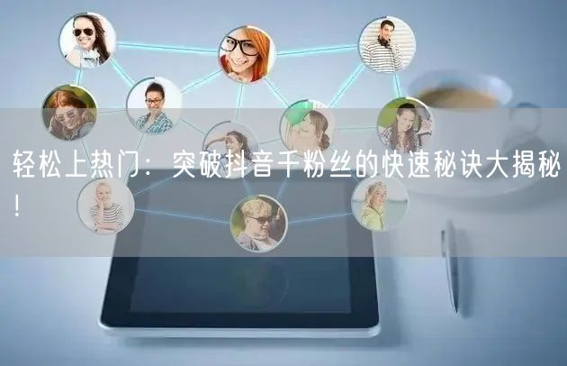 轻松上热门：突破抖音千粉丝的快速秘诀大揭秘！