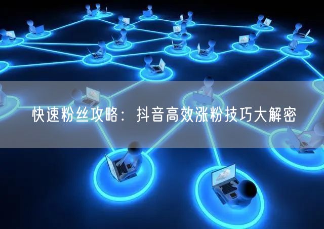 快速粉丝攻略：抖音高效涨粉技巧大解密