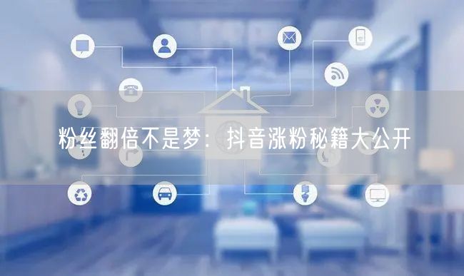 粉丝翻倍不是梦：抖音涨粉秘籍大公开