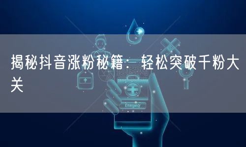 揭秘抖音涨粉秘籍：轻松突破千粉大关