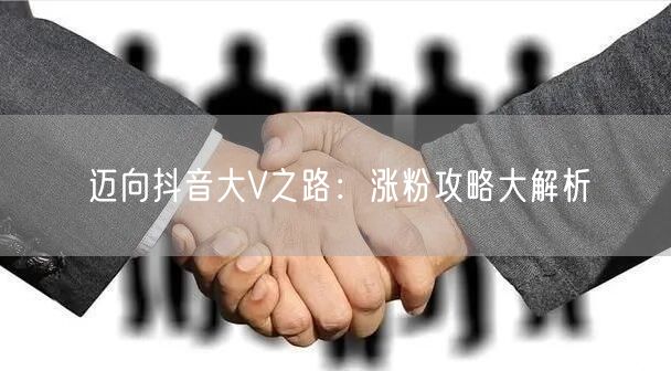 迈向抖音大V之路：涨粉攻略大解析