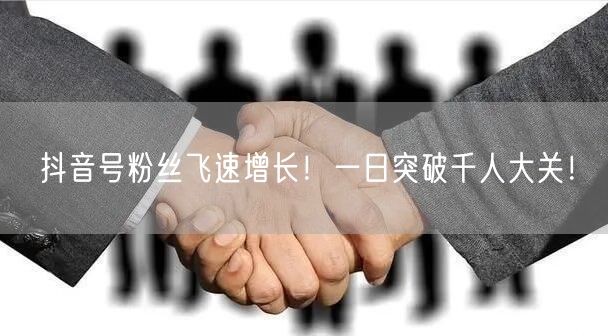 抖音号粉丝飞速增长！一日突破千人大关！