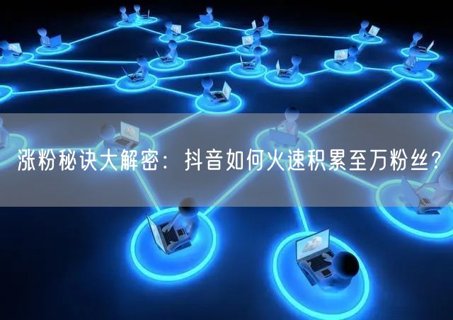 涨粉秘诀大解密：抖音如何火速积累至万粉丝？