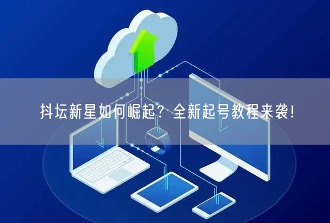 抖坛新星如何崛起？全新起号教程来袭！