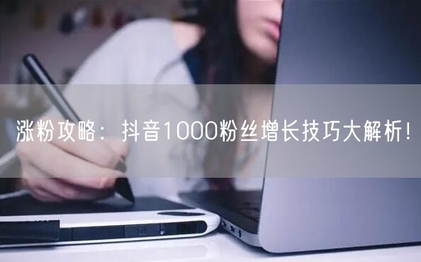 涨粉攻略：抖音1000粉丝增长技巧大解析！