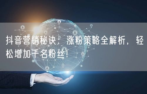 抖音营销秘诀：涨粉策略全解析，轻松增加千名粉丝！