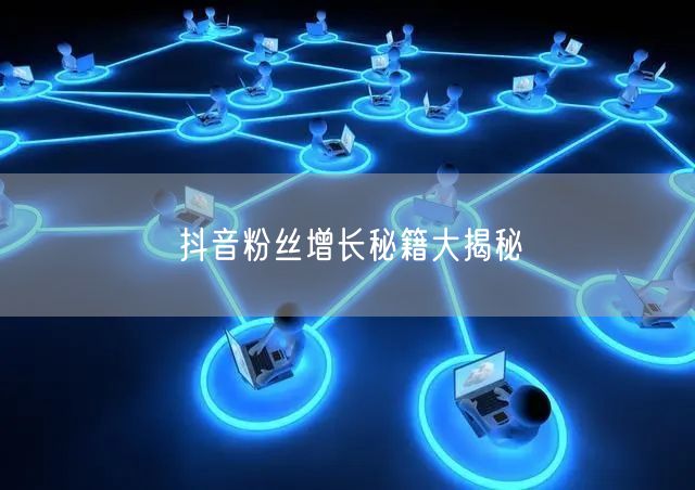 抖音粉丝增长秘籍大揭秘