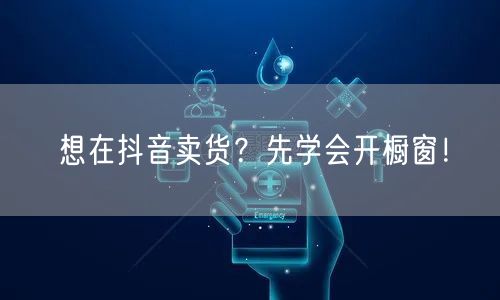 想在抖音卖货？先学会开橱窗！
