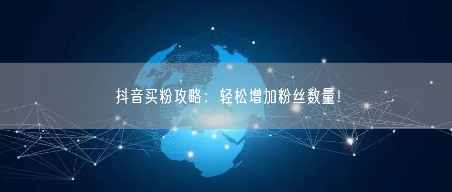 抖音买粉攻略：轻松增加粉丝数量！
