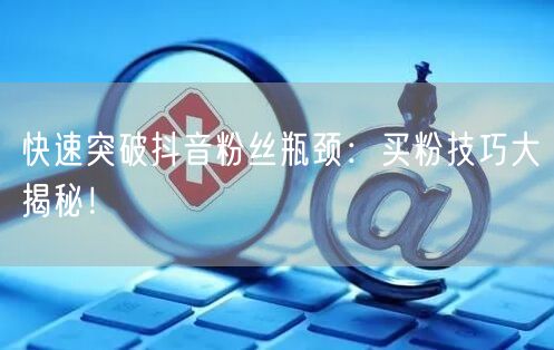 快速突破抖音粉丝瓶颈：买粉技巧大揭秘！