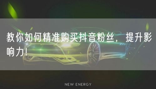 教你如何精准购买抖音粉丝，提升影响力！