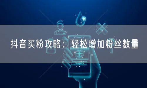 抖音买粉攻略：轻松增加粉丝数量