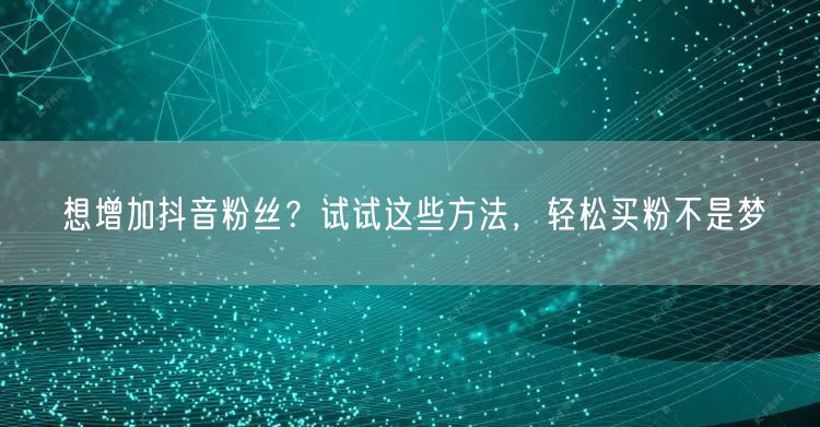 想增加抖音粉丝？试试这些方法，轻松买粉不是梦