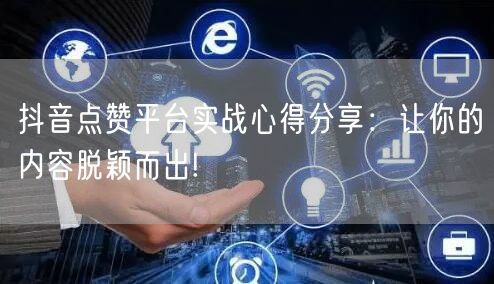 抖音点赞平台实战心得分享：让你的内容脱颖而出!