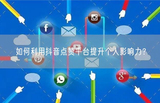 如何利用抖音点赞平台提升个人影响力？