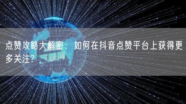 点赞攻略大解密：如何在抖音点赞平台上获得更多关注?