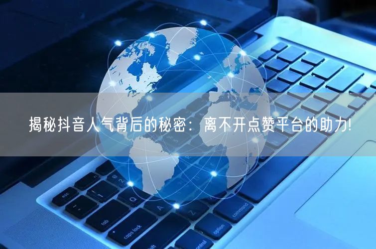 揭秘抖音人气背后的秘密：离不开点赞平台的助力!