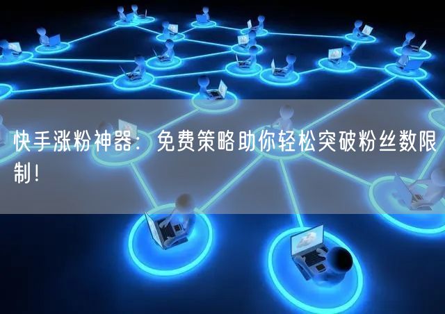 快手涨粉神器：免费策略助你轻松突破粉丝数限制！
