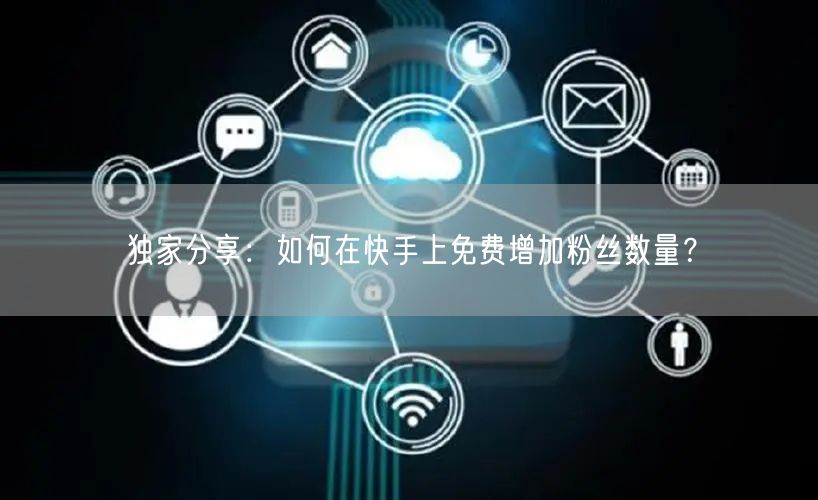 独家分享：如何在快手上免费增加粉丝数量？