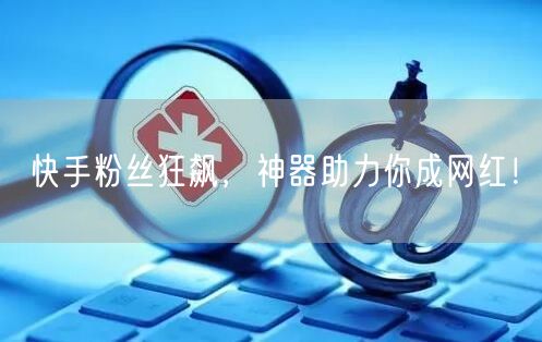 快手粉丝狂飙，神器助力你成网红！