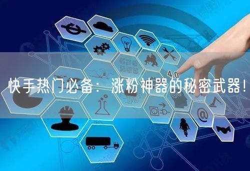 快手热门必备：涨粉神器的秘密武器！