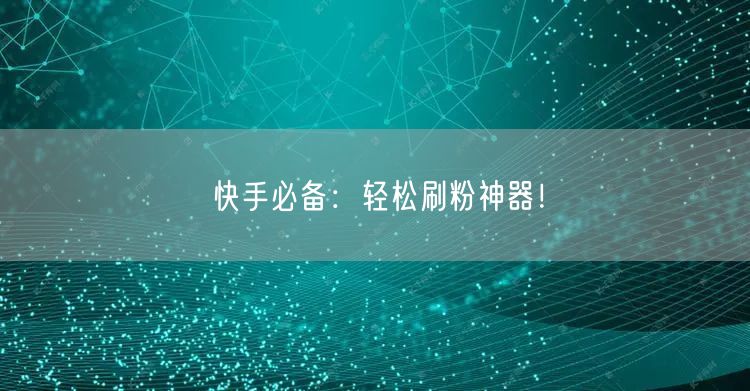 快手必备：轻松刷粉神器！