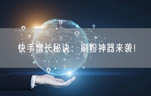 快手增长秘诀：刷粉神器来袭！