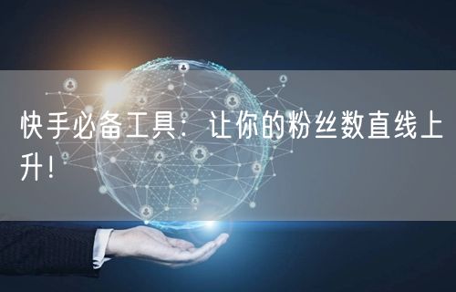 快手必备工具：让你的粉丝数直线上升！