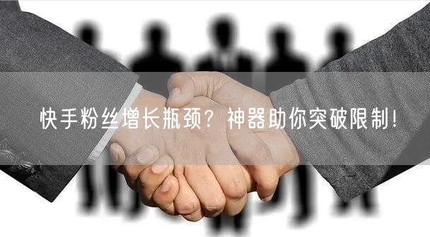 快手粉丝增长瓶颈？神器助你突破限制！