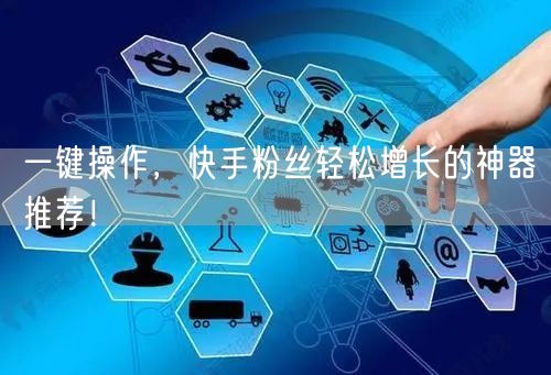 一键操作，快手粉丝轻松增长的神器推荐！