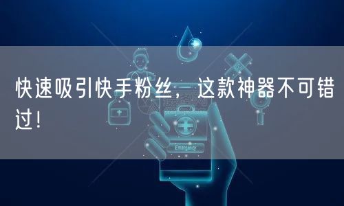 快速吸引快手粉丝，这款神器不可错过！