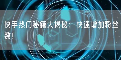 快手热门秘籍大揭秘：快速增加粉丝数！
