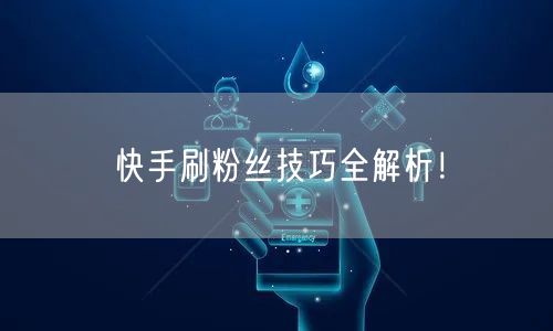 快手刷粉丝技巧全解析！