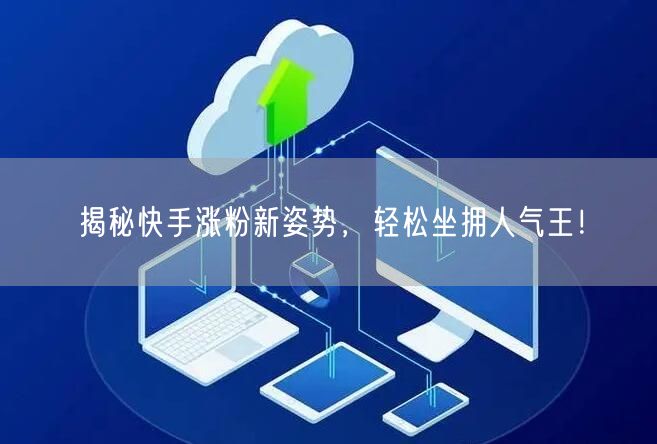 揭秘快手涨粉新姿势，轻松坐拥人气王！