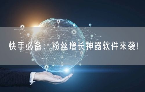 快手必备：粉丝增长神器软件来袭！