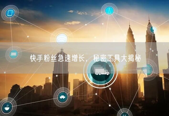 快手粉丝急速增长，秘密工具大揭秘