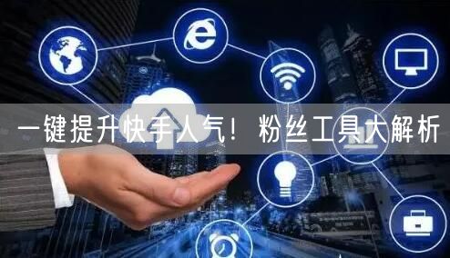 一键提升快手人气！粉丝工具大解析