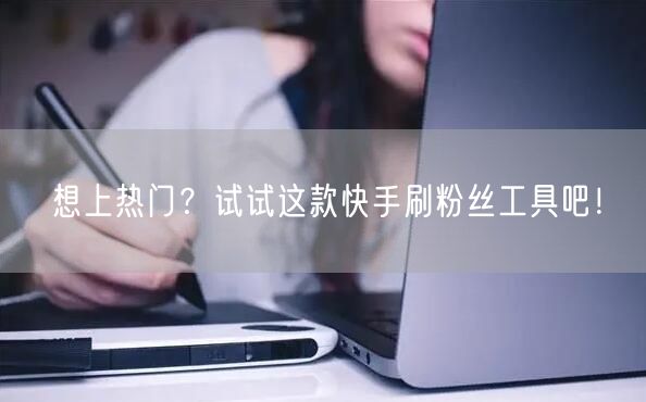 想上热门？试试这款快手刷粉丝工具吧！