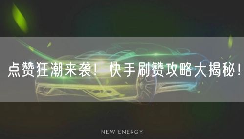 点赞狂潮来袭！快手刷赞攻略大揭秘！