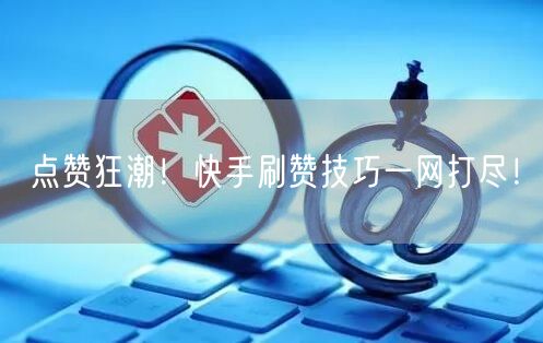 点赞狂潮！快手刷赞技巧一网打尽！