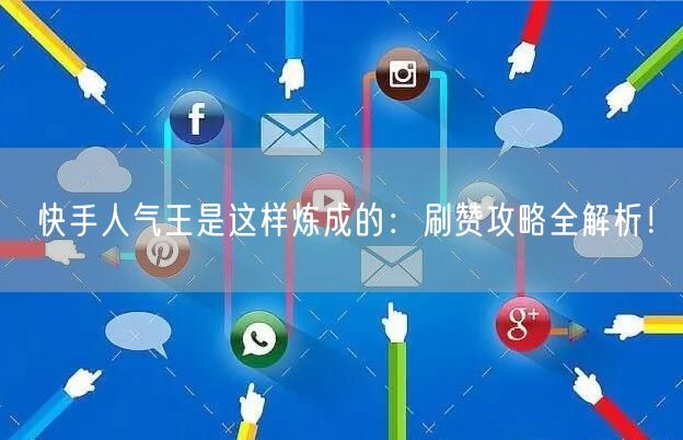 快手人气王是这样炼成的：刷赞攻略全解析！