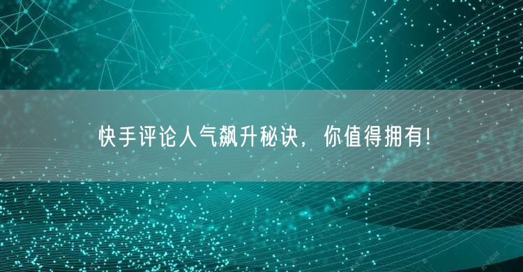 快手评论人气飙升秘诀，你值得拥有！