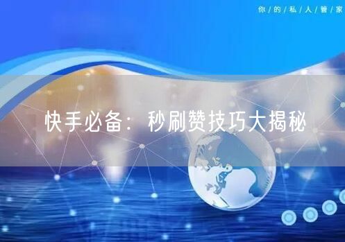 快手必备：秒刷赞技巧大揭秘