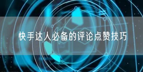 快手达人必备的评论点赞技巧